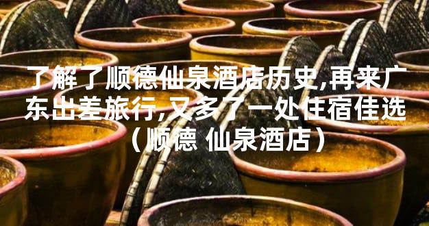 了解了顺德仙泉酒店历史,再来广东出差旅行,又多了一处住宿佳选（顺德 仙泉酒